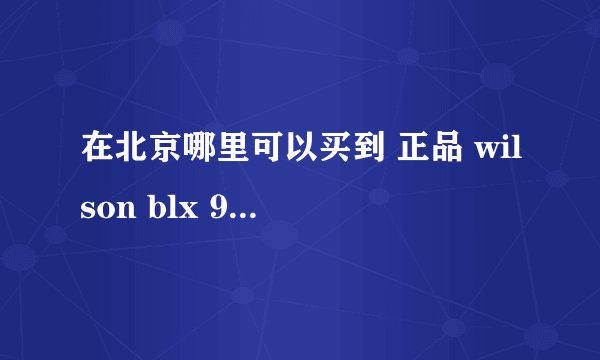 在北京哪里可以买到 正品 wilson blx 90 网球拍？