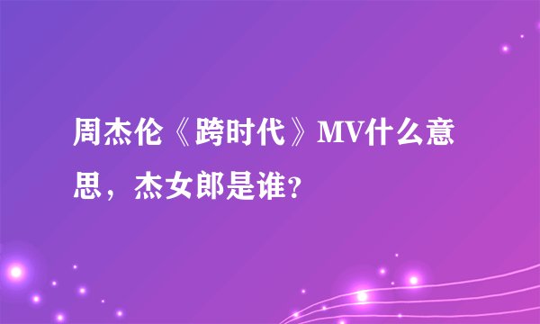 周杰伦《跨时代》MV什么意思，杰女郎是谁？