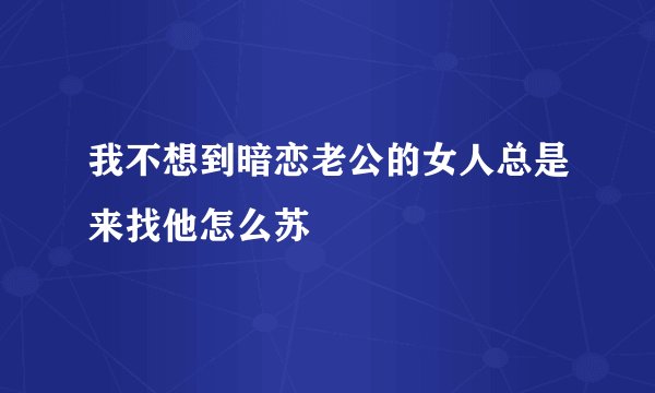我不想到暗恋老公的女人总是来找他怎么苏