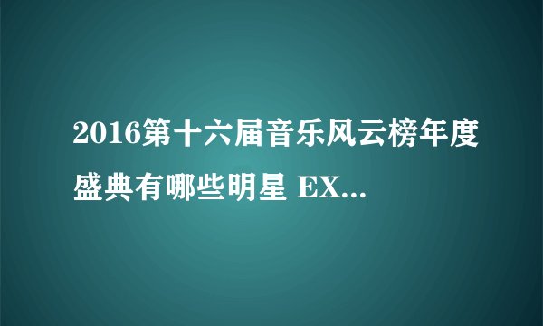 2016第十六届音乐风云榜年度盛典有哪些明星 EXO朴宝剑加盟