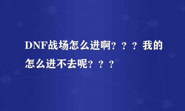 DNF战场怎么进啊？？？我的怎么进不去呢？？？