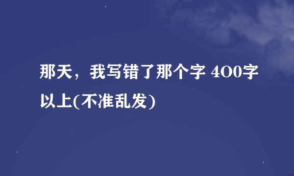 那天，我写错了那个字 4O0字以上(不准乱发)