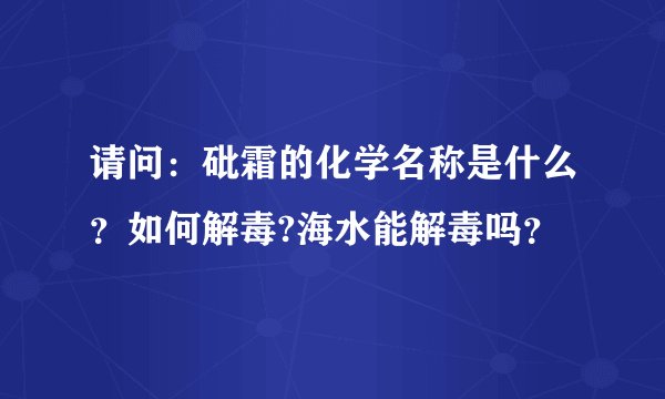 请问：砒霜的化学名称是什么？如何解毒?海水能解毒吗？