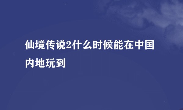 仙境传说2什么时候能在中国内地玩到