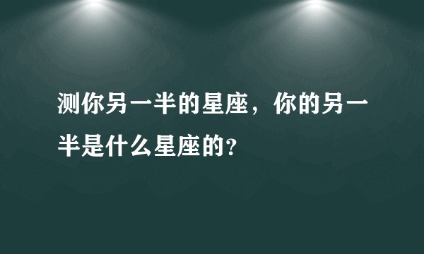 测你另一半的星座，你的另一半是什么星座的？