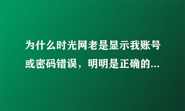 为什么时光网老是显示我账号或密码错误，明明是正确的，改了密码后仍然这样