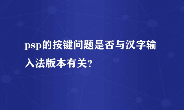 psp的按键问题是否与汉字输入法版本有关？