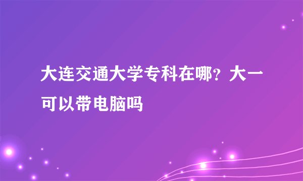 大连交通大学专科在哪？大一可以带电脑吗