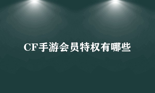 CF手游会员特权有哪些