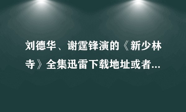 刘德华、谢霆锋演的《新少林寺》全集迅雷下载地址或者那个给个压缩包也可以？