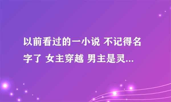 以前看过的一小说 不记得名字了 女主穿越 男主是灵魂出窍的状态 生前是一位王爷