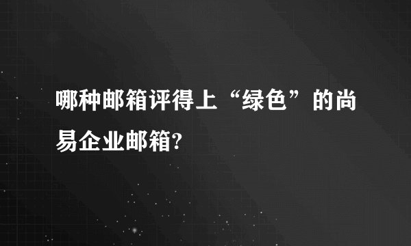 哪种邮箱评得上“绿色”的尚易企业邮箱?