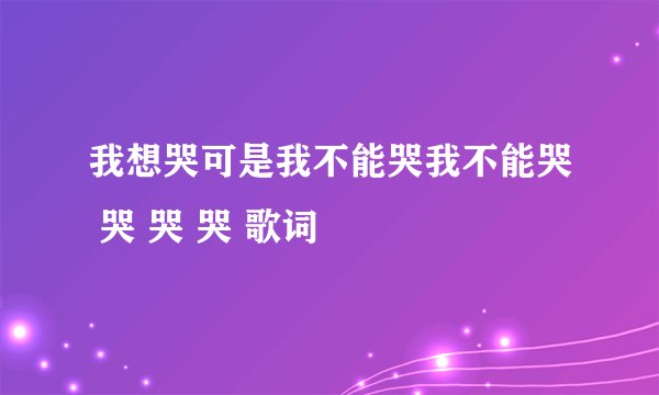 我想哭可是我不能哭我不能哭 哭 哭 哭 歌词