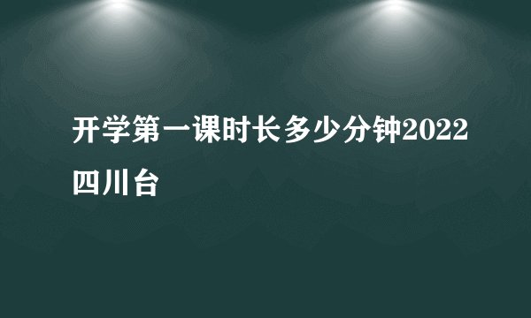 开学第一课时长多少分钟2022四川台
