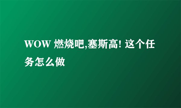 WOW 燃烧吧,塞斯高! 这个任务怎么做
