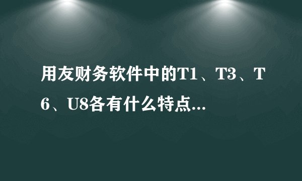 用友财务软件中的T1、T3、T6、U8各有什么特点功能，各适用于哪种企业？