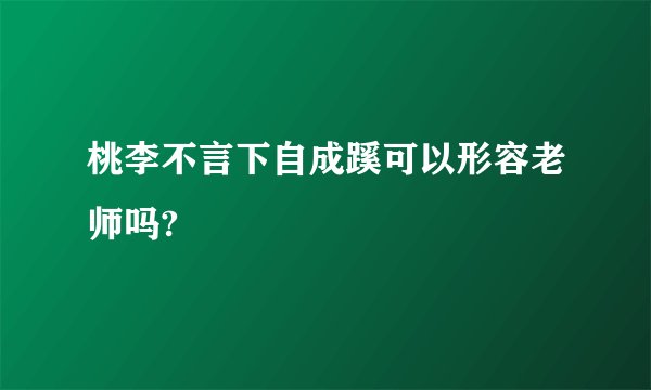 桃李不言下自成蹊可以形容老师吗?