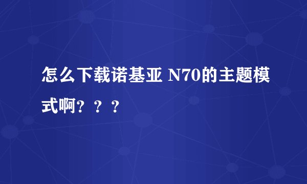 怎么下载诺基亚 N70的主题模式啊？？？