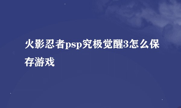 火影忍者psp究极觉醒3怎么保存游戏
