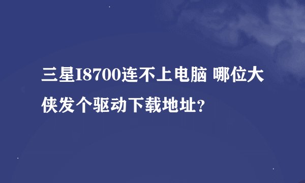 三星I8700连不上电脑 哪位大侠发个驱动下载地址？