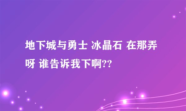 地下城与勇士 冰晶石 在那弄呀 谁告诉我下啊??