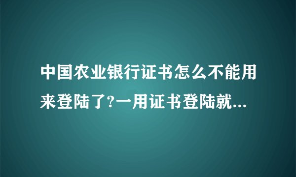 中国农业银行证书怎么不能用来登陆了?一用证书登陆就出现这样