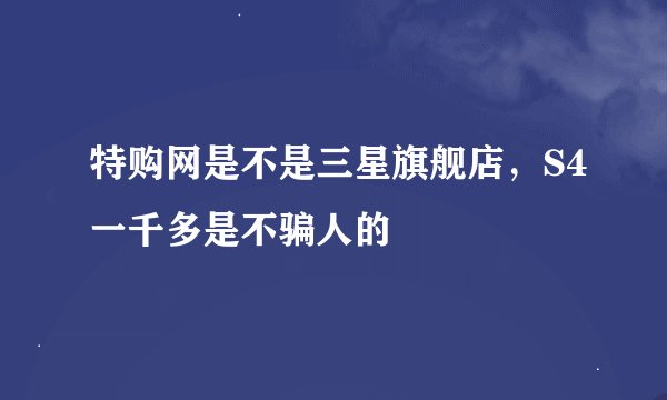 特购网是不是三星旗舰店，S4一千多是不骗人的