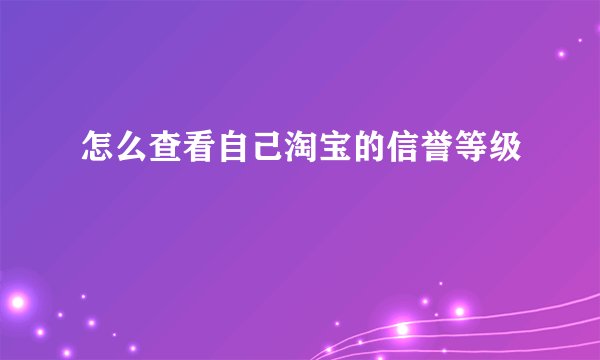 怎么查看自己淘宝的信誉等级