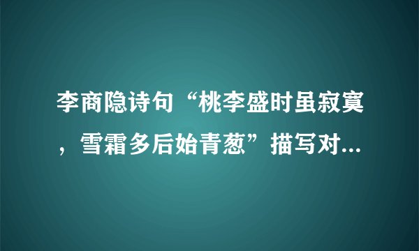 李商隐诗句“桃李盛时虽寂寞，雪霜多后始青葱”描写对象是（ ）。