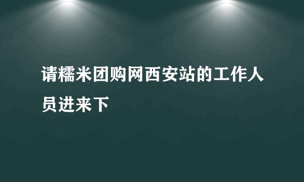 请糯米团购网西安站的工作人员进来下