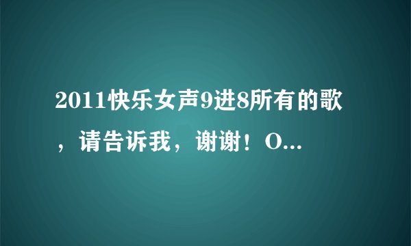 2011快乐女声9进8所有的歌，请告诉我，谢谢！O(∩_∩)O ··