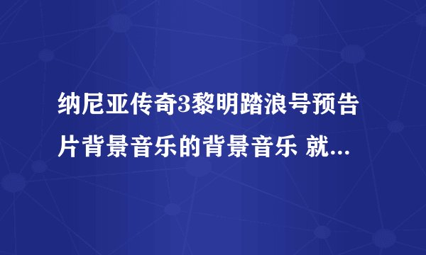 纳尼亚传奇3黎明踏浪号预告片背景音乐的背景音乐 就是那个“啊啊啊啊啊啊。。。。。。。。。。”