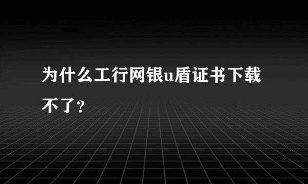 为什么工行网银u盾证书下载不了？
