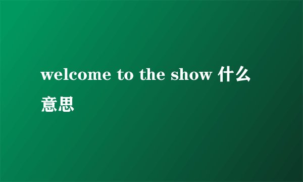 welcome to the show 什么意思