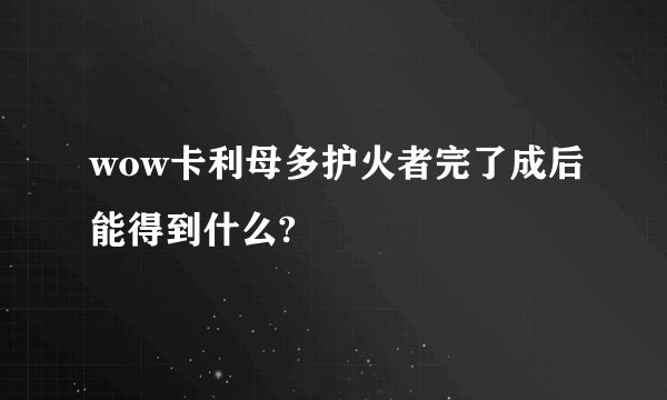 wow卡利母多护火者完了成后能得到什么?
