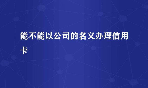 能不能以公司的名义办理信用卡