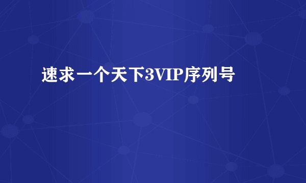 速求一个天下3VIP序列号