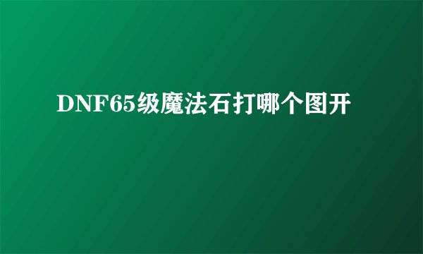 DNF65级魔法石打哪个图开