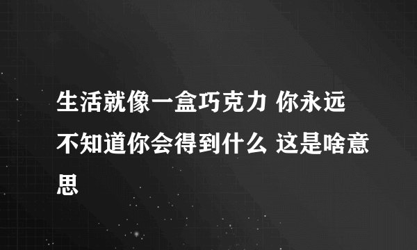 生活就像一盒巧克力 你永远不知道你会得到什么 这是啥意思