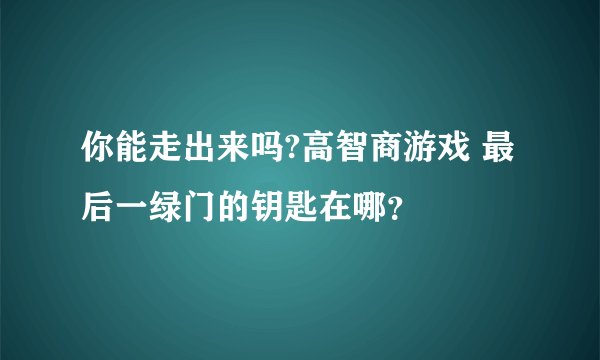 你能走出来吗?高智商游戏 最后一绿门的钥匙在哪？