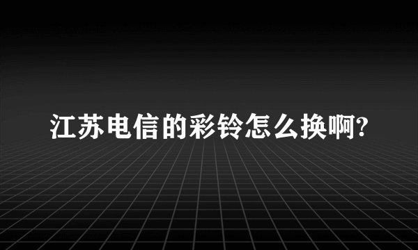 江苏电信的彩铃怎么换啊?