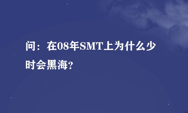 问：在08年SMT上为什么少时会黑海？