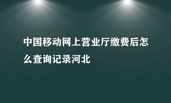中国移动网上营业厅缴费后怎么查询记录河北