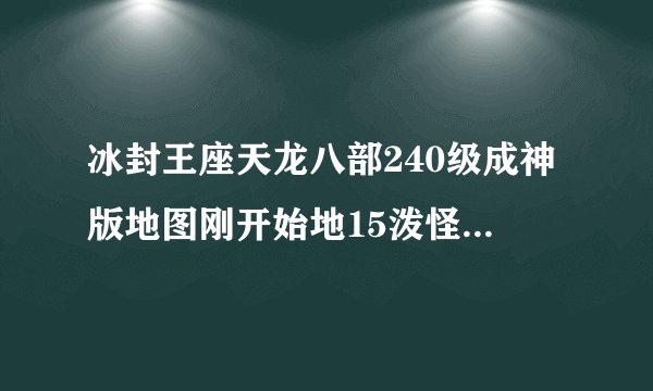 冰封王座天龙八部240级成神版地图刚开始地15泼怪就过不去了。我有1W的放和60多W的功大神们帮帮忙