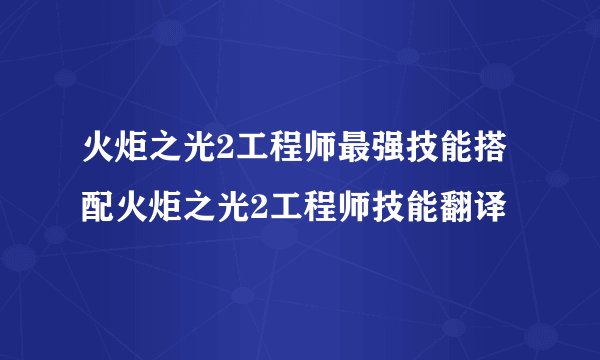 火炬之光2工程师最强技能搭配火炬之光2工程师技能翻译