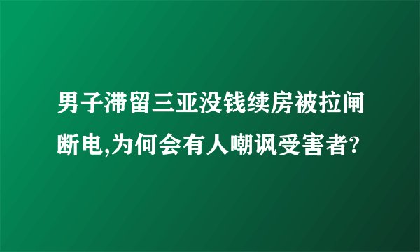 男子滞留三亚没钱续房被拉闸断电,为何会有人嘲讽受害者?
