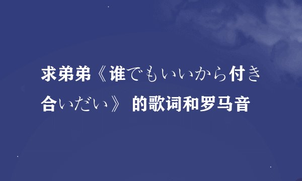 求弟弟《谁でもいいから付き合いだい》 的歌词和罗马音