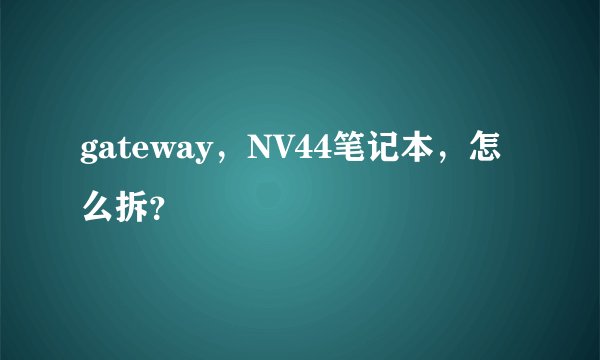 gateway，NV44笔记本，怎么拆？