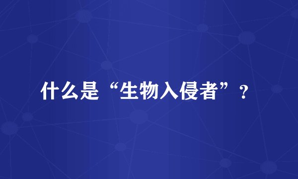 什么是“生物入侵者”？