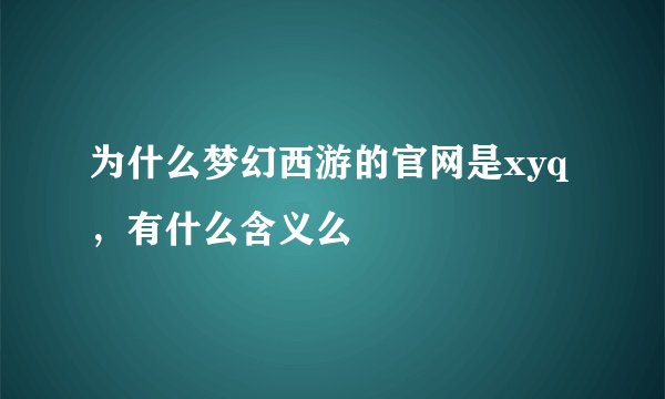 为什么梦幻西游的官网是xyq，有什么含义么